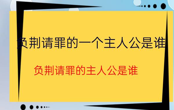 负荆请罪的一个主人公是谁（负荆请罪的主人公是谁 负荆请罪的主人公是谁出自哪本书）